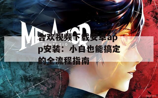 合欢视频下载安卓app安装：小白也能搞定的全流程指南