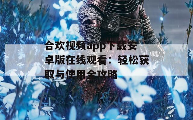 合欢视频app下载安卓版在线观看：轻松获取与使用全攻略