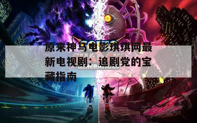 原来神马电影琪琪网最新电视剧：追剧党的宝藏指南