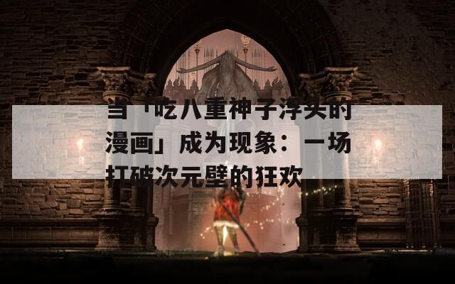 当「吃八重神子浮头的漫画」成为现象：一场打破次元壁的狂欢