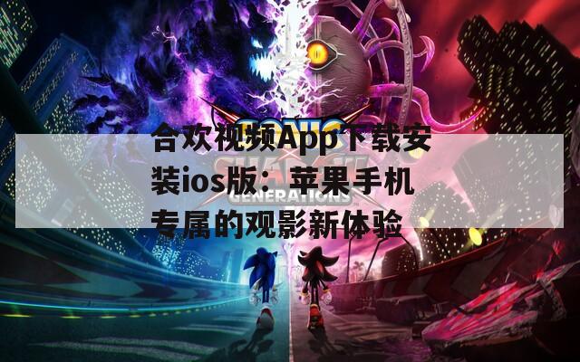 合欢视频App下载安装ios版：苹果手机专属的观影新体验