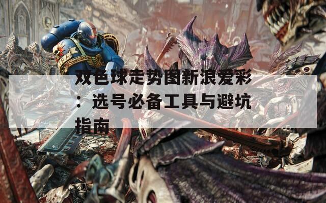 双色球走势图新浪爱彩：选号必备工具与避坑指南