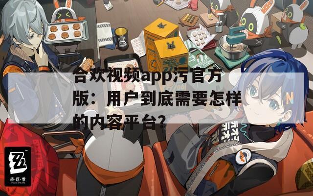 合欢视频app污官方版：用户到底需要怎样的内容平台？
