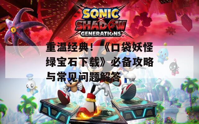 重温经典！《口袋妖怪绿宝石下载》必备攻略与常见问题解答