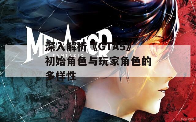 深入解析《GTA5》初始角色与玩家角色的多样性