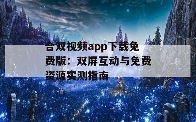 合双视频app下载免费版：双屏互动与免费资源实测指南