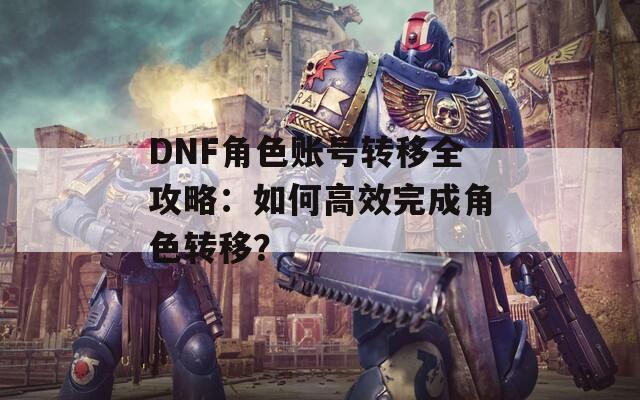 DNF角色账号转移全攻略：如何高效完成角色转移？
