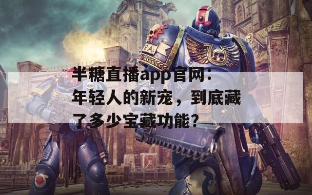半糖直播app官网：年轻人的新宠，到底藏了多少宝藏功能？