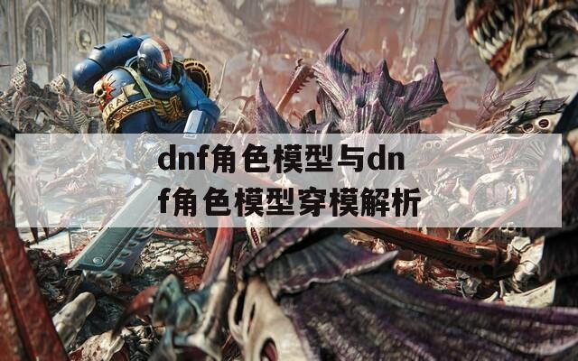 dnf角色模型与dnf角色模型穿模解析