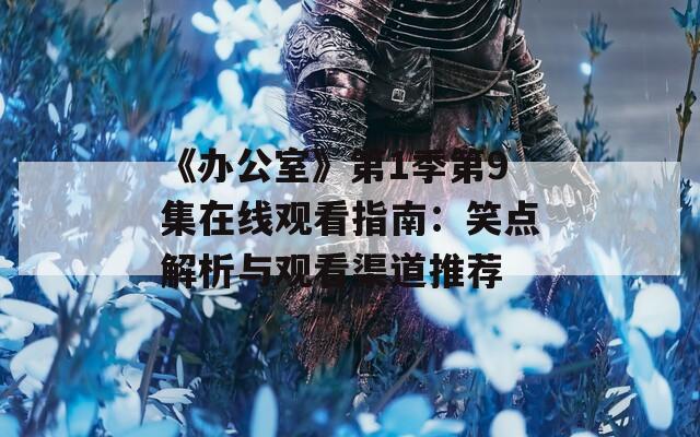 《办公室》第1季第9集在线观看指南：笑点解析与观看渠道推荐