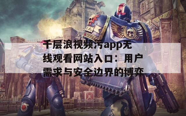 千层浪视频污app无线观看网站入口：用户需求与安全边界的博弈