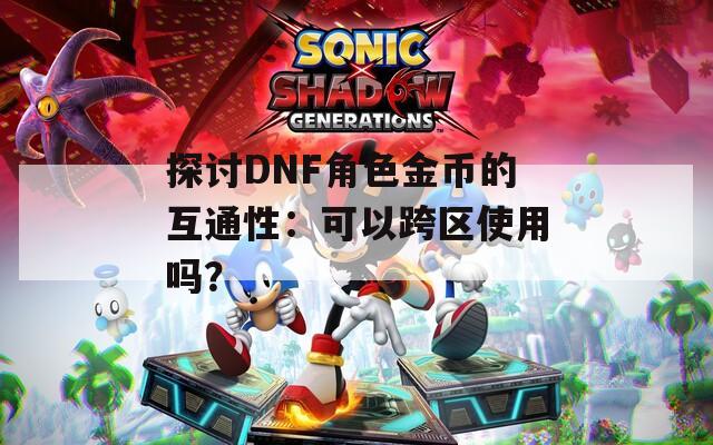 探讨DNF角色金币的互通性：可以跨区使用吗？