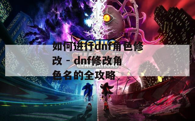 如何进行dnf角色修改 - dnf修改角色名的全攻略