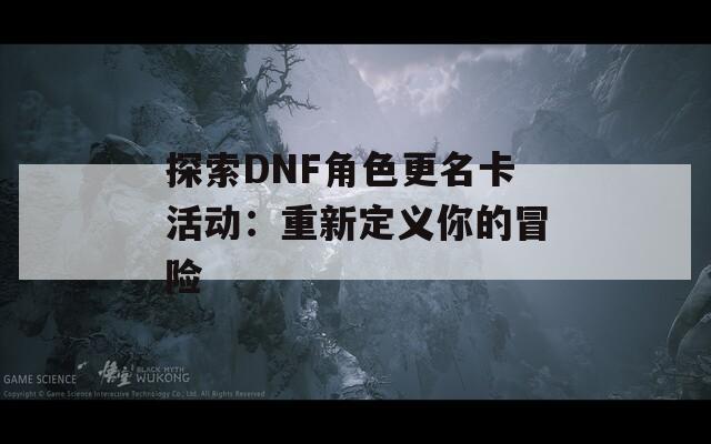 探索DNF角色更名卡活动：重新定义你的冒险