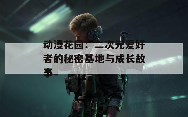 动漫花园：二次元爱好者的秘密基地与成长故事