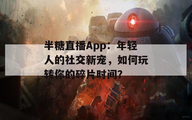 半糖直播App：年轻人的社交新宠，如何玩转你的碎片时间？