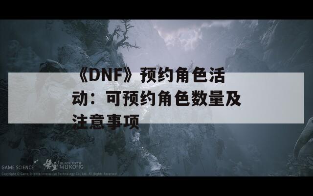 《DNF》预约角色活动：可预约角色数量及注意事项