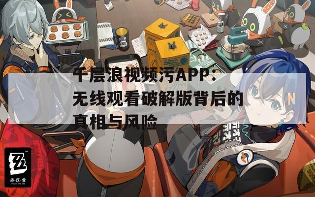 千层浪视频污APP：无线观看破解版背后的真相与风险