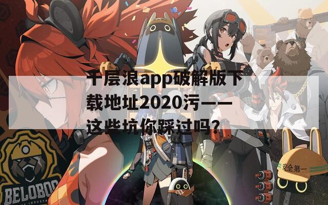千层浪app破解版下载地址2020污——这些坑你踩过吗？