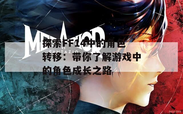 探索FF14中的角色转移：带你了解游戏中的角色成长之路