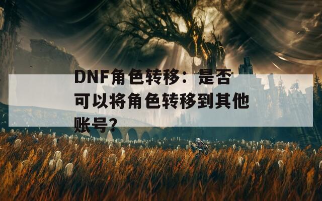 DNF角色转移：是否可以将角色转移到其他账号？