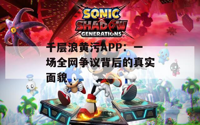 千层浪黄污APP：一场全网争议背后的真实面貌