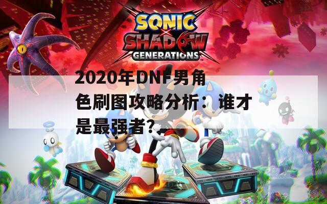 2020年DNF男角色刷图攻略分析：谁才是最强者？