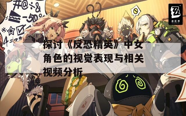 探讨《反恐精英》中女角色的视觉表现与相关视频分析