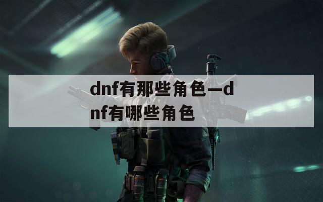 dnf有那些角色—dnf有哪些角色
