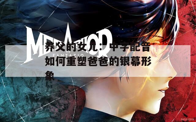 养父的女儿：中字配音如何重塑爸爸的银幕形象