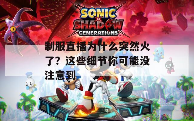 制服直播为什么突然火了？这些细节你可能没注意到