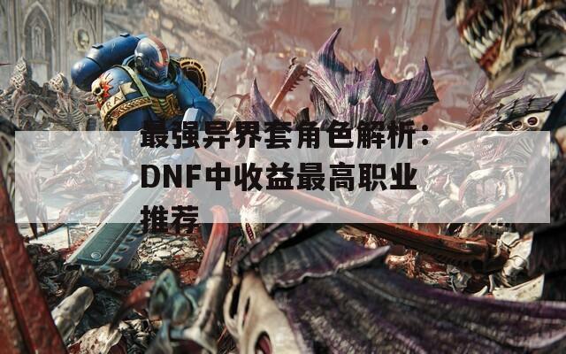 最强异界套角色解析：DNF中收益最高职业推荐
