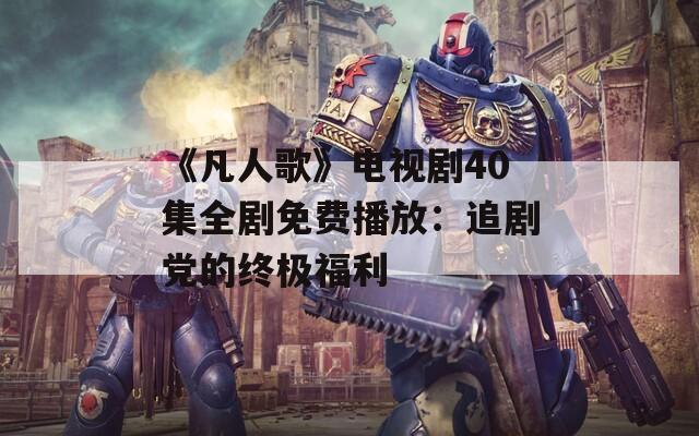 《凡人歌》电视剧40集全剧免费播放：追剧党的终极福利