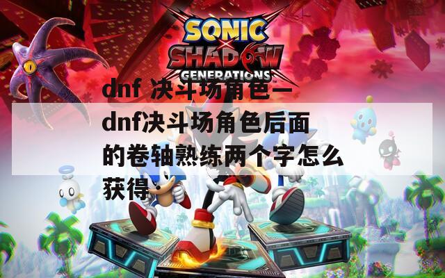 dnf 决斗场角色—dnf决斗场角色后面的卷轴熟练两个字怎么获得
