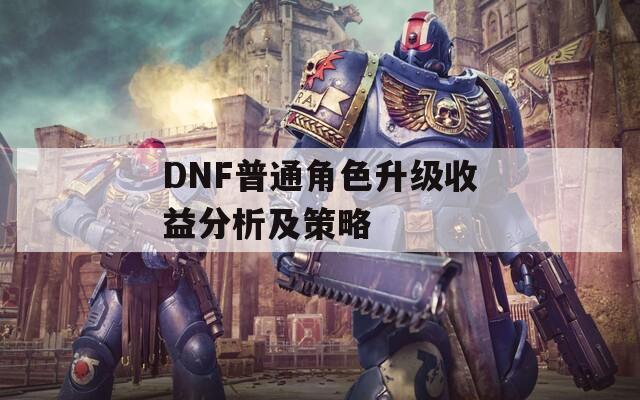DNF普通角色升级收益分析及策略