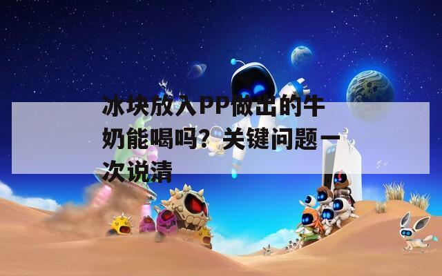 冰块放入PP做出的牛奶能喝吗？关键问题一次说清