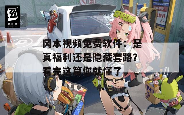 冈本视频免费软件：是真福利还是隐藏套路？看完这篇你就懂了