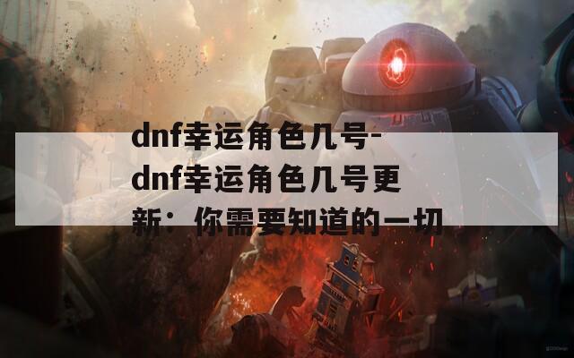 dnf幸运角色几号-dnf幸运角色几号更新：你需要知道的一切