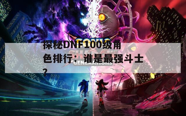 探秘DNF100级角色排行：谁是最强斗士？