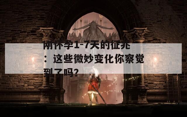 刚怀孕1-7天的征兆：这些微妙变化你察觉到了吗？