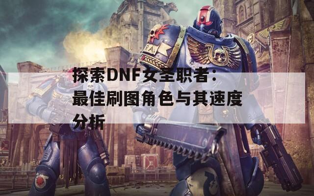 探索DNF女圣职者：最佳刷图角色与其速度分析