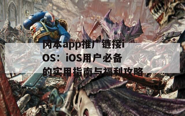 冈本app推广链接iOS：iOS用户必备的实用指南与福利攻略