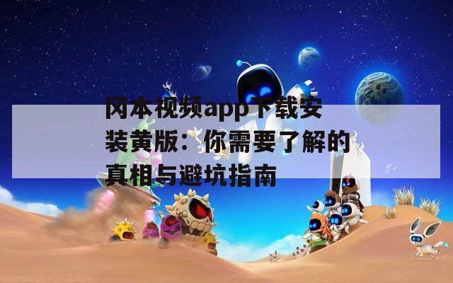 冈本视频app下载安装黄版：你需要了解的真相与避坑指南