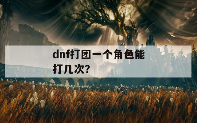 dnf打团一个角色能打几次？