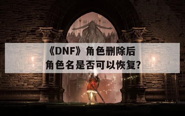 《DNF》角色删除后角色名是否可以恢复？