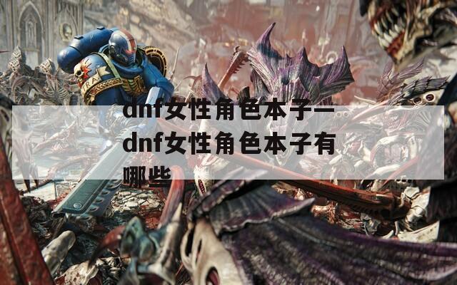 dnf女性角色本子—dnf女性角色本子有哪些