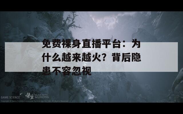 免费裸身直播平台：为什么越来越火？背后隐患不容忽视
