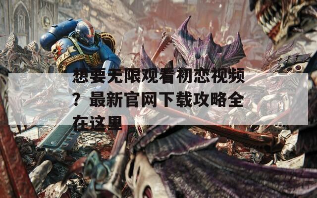 想要无限观看初恋视频？最新官网下载攻略全在这里