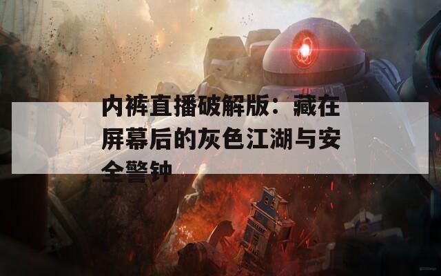 内裤直播破解版：藏在屏幕后的灰色江湖与安全警钟