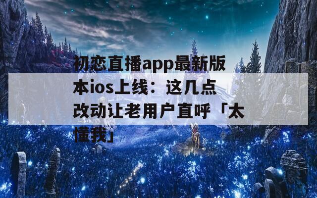 初恋直播app最新版本ios上线：这几点改动让老用户直呼「太懂我」